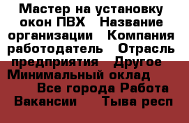 Мастер на установку окон ПВХ › Название организации ­ Компания-работодатель › Отрасль предприятия ­ Другое › Минимальный оклад ­ 28 000 - Все города Работа » Вакансии   . Тыва респ.